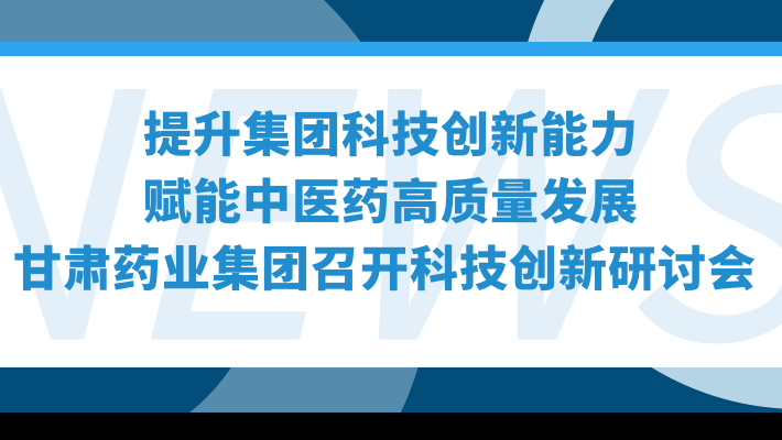 “提升集團科技創(chuàng)新能力，賦能中醫(yī)藥高質(zhì)量發(fā)展”—甘肅藥業(yè)集團召開科技創(chuàng)新研討會